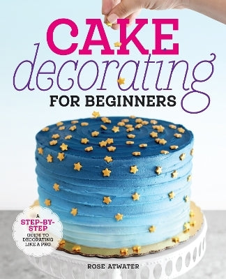 Cake Decorating for Beginners by Rose Atwater